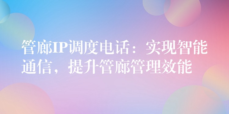  管廊IP調(diào)度電話：實現(xiàn)智能通信，提升管廊管理效能