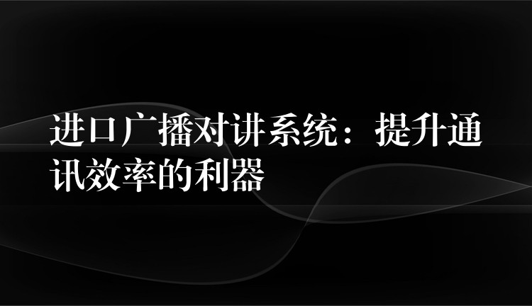  進(jìn)口廣播對講系統(tǒng)：提升通訊效率的利器