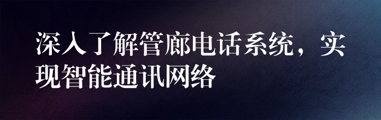 深入了解管廊電話系統(tǒng)，實現(xiàn)智能通訊網(wǎng)絡(luò)