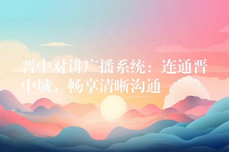  晉中對講廣播系統(tǒng)：連通晉中城，暢享清晰溝通