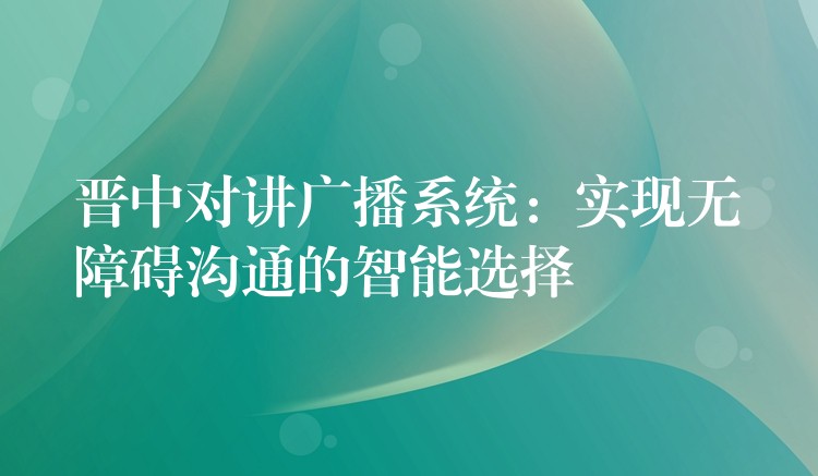  晉中對(duì)講廣播系統(tǒng)：實(shí)現(xiàn)無障礙溝通的智能選擇