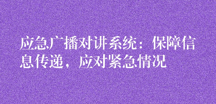  應(yīng)急廣播對講系統(tǒng)：保障信息傳遞，應(yīng)對緊急情況