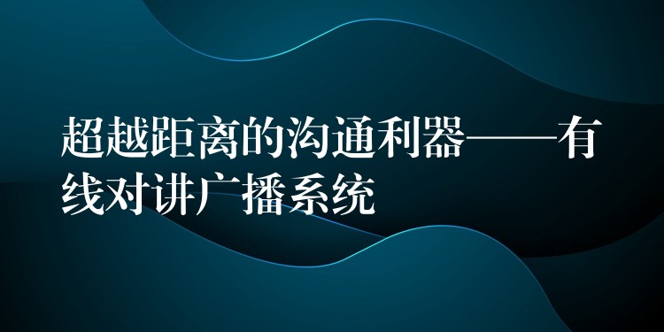  超越距離的溝通利器——有線對講廣播系統(tǒng)