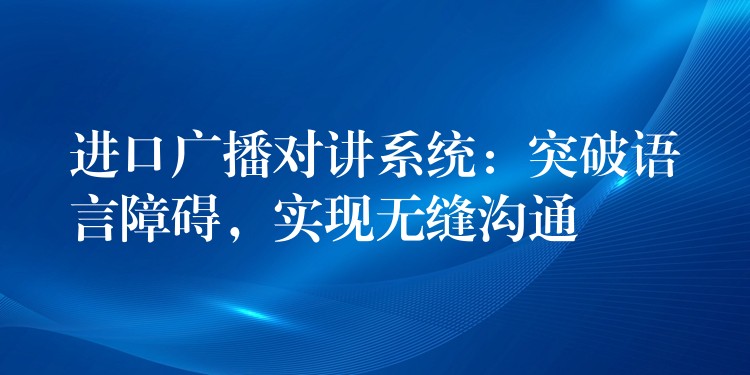  進(jìn)口廣播對(duì)講系統(tǒng)：突破語言障礙，實(shí)現(xiàn)無縫溝通