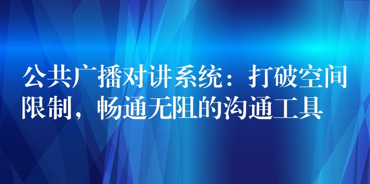 公共廣播對(duì)講系統(tǒng)：打破空間限制，暢通無阻的溝通工具