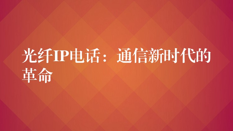  光纖IP電話：通信新時代的革命