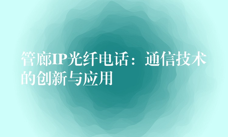  管廊IP光纖電話：通信技術(shù)的創(chuàng)新與應(yīng)用