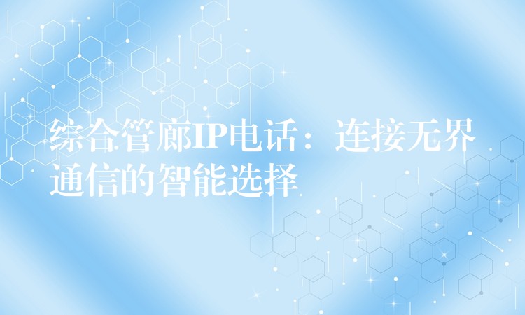  綜合管廊IP電話：連接無界通信的智能選擇