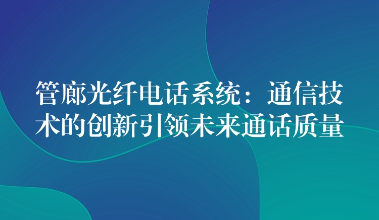  管廊光纖電話系統(tǒng)：通信技術(shù)的創(chuàng)新引領(lǐng)未來通話質(zhì)量