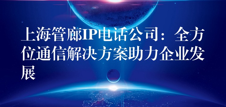  上海管廊IP電話公司：全方位通信解決方案助力企業(yè)發(fā)展