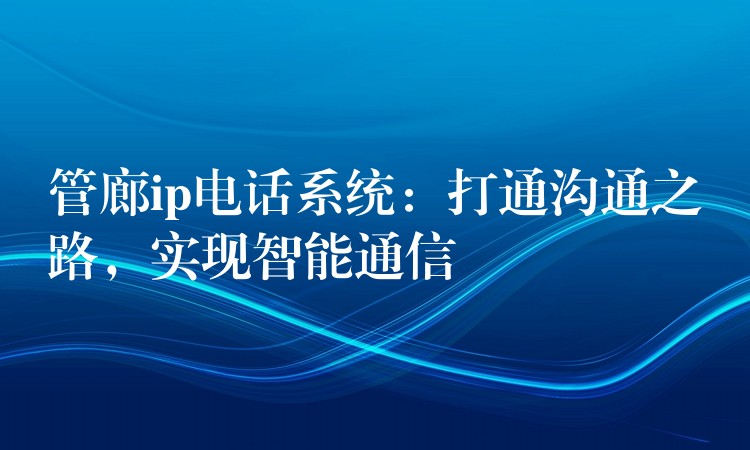  管廊ip電話系統(tǒng)：打通溝通之路，實(shí)現(xiàn)智能通信