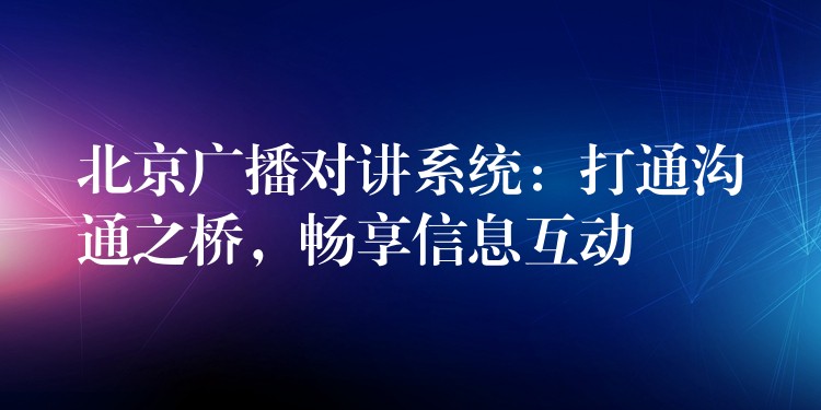  北京廣播對講系統(tǒng)：打通溝通之橋，暢享信息互動