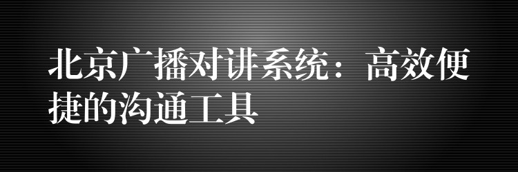  北京廣播對講系統(tǒng)：高效便捷的溝通工具