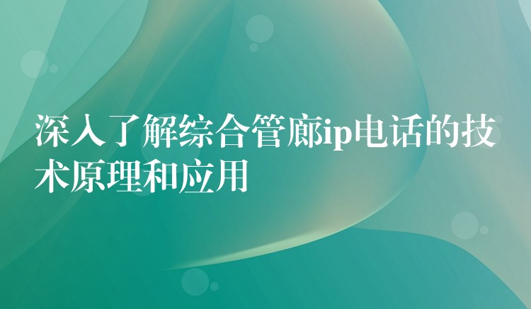  深入了解綜合管廊ip電話的技術(shù)原理和應(yīng)用