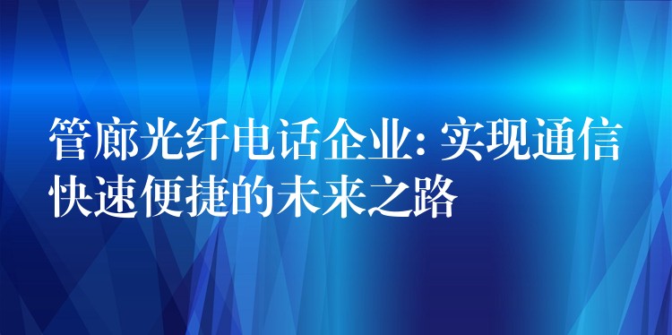  管廊光纖電話企業(yè): 實(shí)現(xiàn)通信快速便捷的未來之路