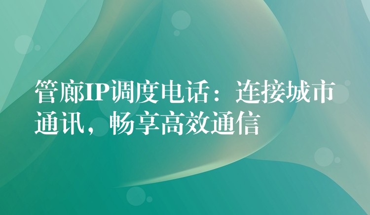  管廊IP調(diào)度電話：連接城市通訊，暢享高效通信