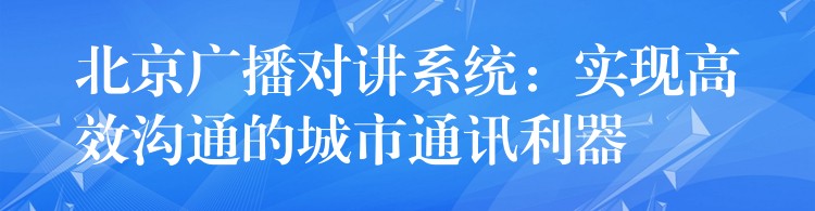  北京廣播對講系統(tǒng)：實現(xiàn)高效溝通的城市通訊利器