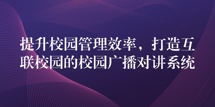 提升校園管理效率，打造互聯(lián)校園的校園廣播對講系統(tǒng)