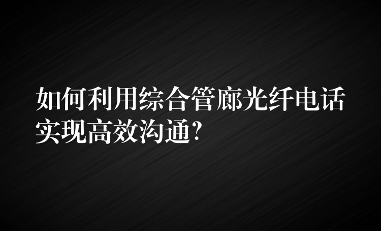 如何利用綜合管廊光纖電話實(shí)現(xiàn)高效溝通？