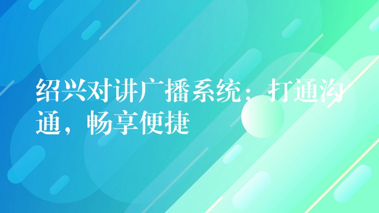  紹興對(duì)講廣播系統(tǒng)：打通溝通，暢享便捷