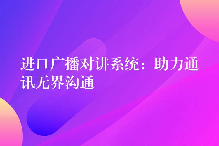  進(jìn)口廣播對(duì)講系統(tǒng)：助力通訊無(wú)界溝通