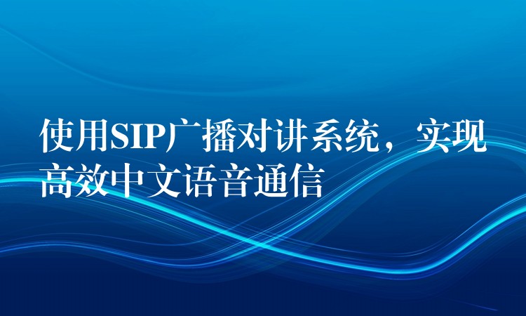 使用SIP廣播對講系統(tǒng)，實現(xiàn)高效中文語音通信