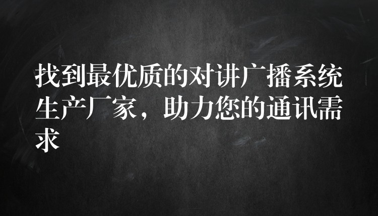  找到最優(yōu)質(zhì)的對講廣播系統(tǒng)生產(chǎn)廠家，助力您的通訊需求