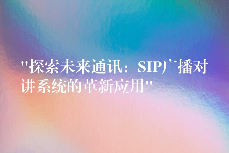  “探索未來(lái)通訊：SIP廣播對(duì)講系統(tǒng)的革新應(yīng)用”