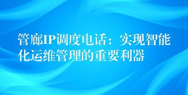  管廊IP調(diào)度電話：實現(xiàn)智能化運維管理的重要利器