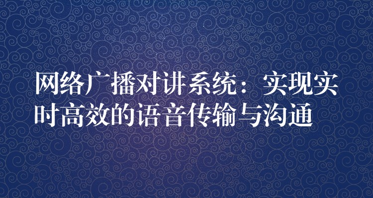  網(wǎng)絡(luò)廣播對(duì)講系統(tǒng)：實(shí)現(xiàn)實(shí)時(shí)高效的語音傳輸與溝通