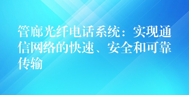  管廊光纖電話系統(tǒng)：實現(xiàn)通信網(wǎng)絡的快速、安全和可靠傳輸