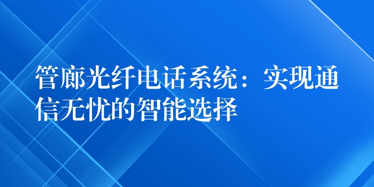  管廊光纖電話系統(tǒng)：實(shí)現(xiàn)通信無憂的智能選擇