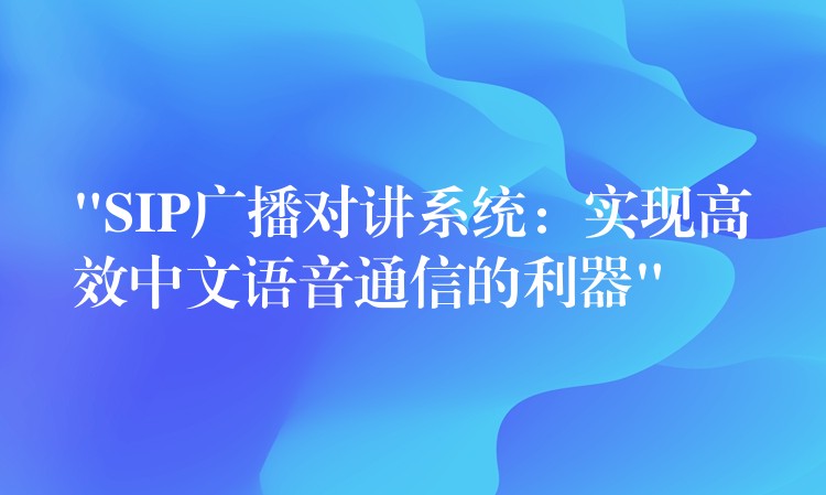  “SIP廣播對(duì)講系統(tǒng)：實(shí)現(xiàn)高效中文語音通信的利器”