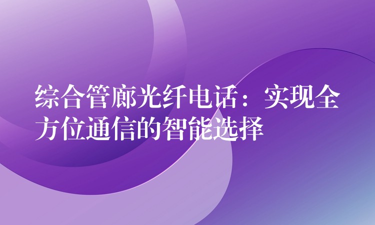  綜合管廊光纖電話：實(shí)現(xiàn)全方位通信的智能選擇