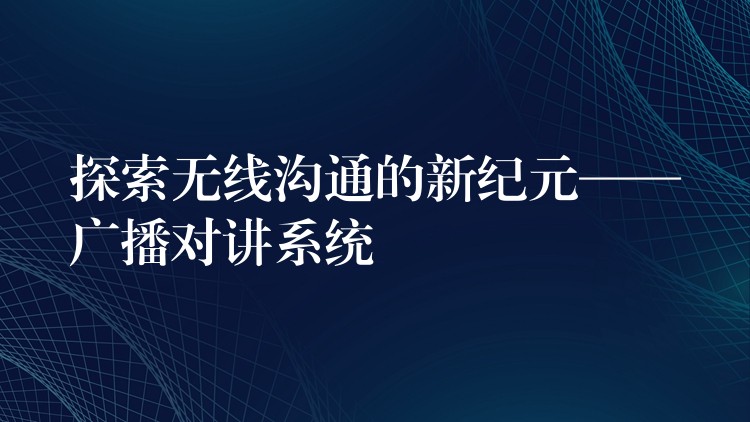  探索無線溝通的新紀元——廣播對講系統(tǒng)