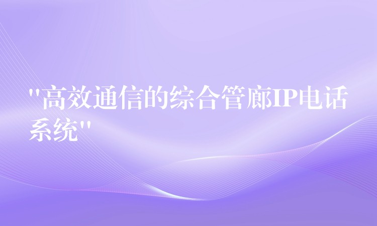  “高效通信的綜合管廊IP電話系統(tǒng)”