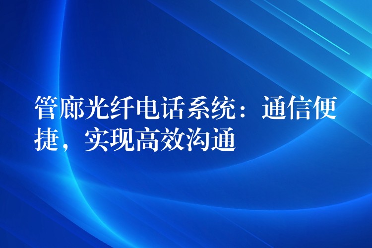 管廊光纖電話系統(tǒng)：通信便捷，實現(xiàn)高效溝通