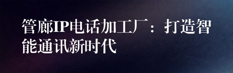  管廊IP電話加工廠：打造智能通訊新時代