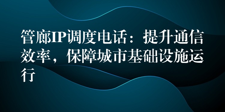  管廊IP調(diào)度電話：提升通信效率，保障城市基礎(chǔ)設(shè)施運(yùn)行