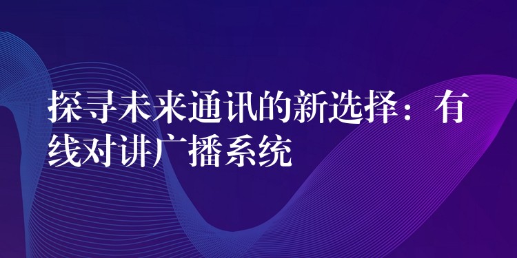  探尋未來通訊的新選擇：有線對(duì)講廣播系統(tǒng)