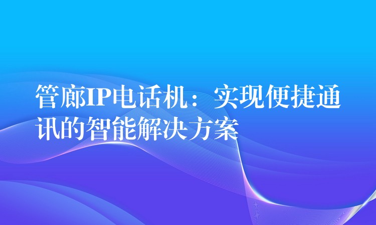  管廊IP電話機(jī)：實(shí)現(xiàn)便捷通訊的智能解決方案