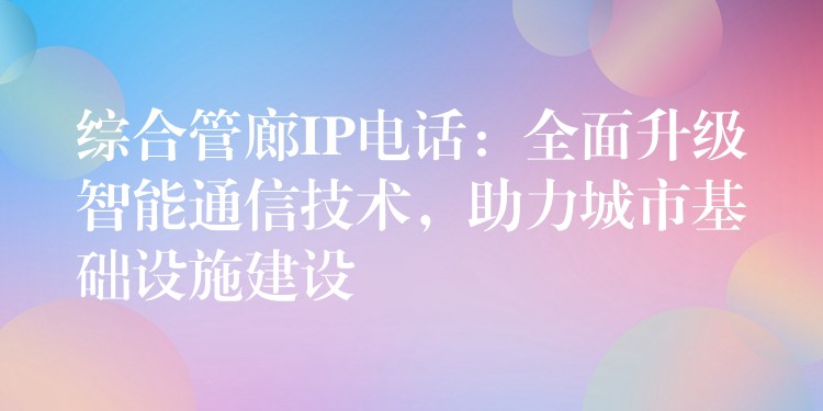  綜合管廊IP電話：全面升級(jí)智能通信技術(shù)，助力城市基礎(chǔ)設(shè)施建設(shè)