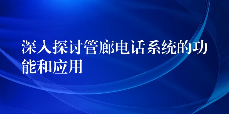  深入探討管廊電話(huà)系統(tǒng)的功能和應(yīng)用