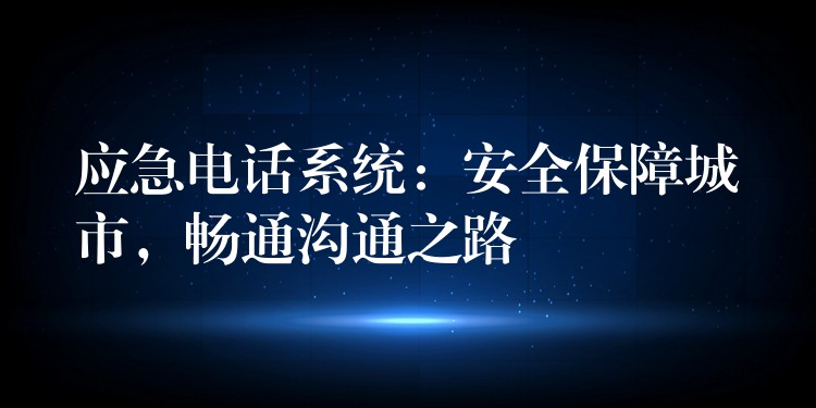  應(yīng)急電話系統(tǒng)：安全保障城市，暢通溝通之路