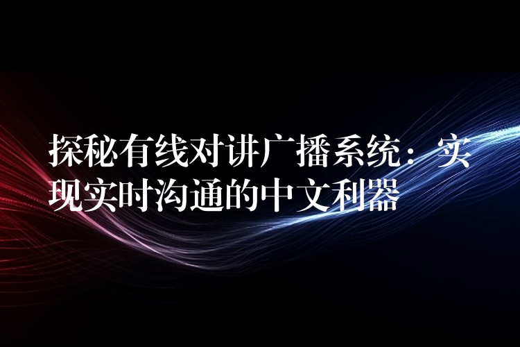  探秘有線對講廣播系統(tǒng)：實現(xiàn)實時溝通的中文利器