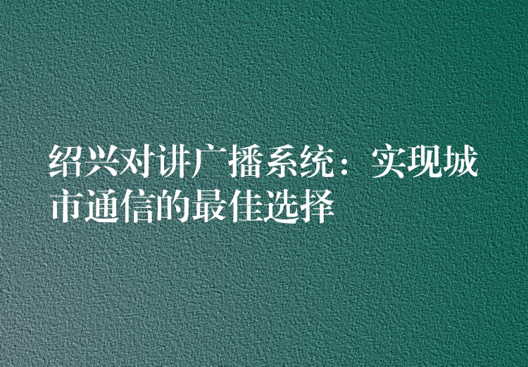  紹興對講廣播系統(tǒng)：實現(xiàn)城市通信的最佳選擇