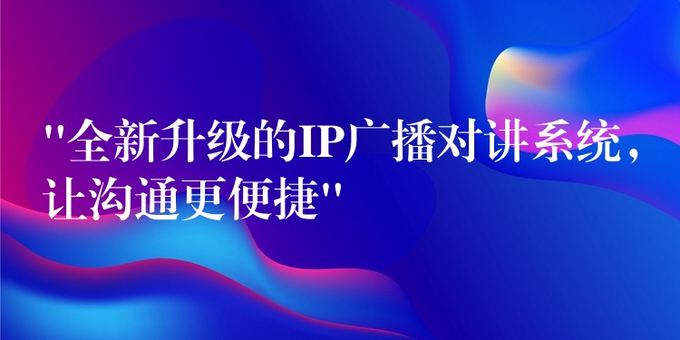  “全新升級(jí)的IP廣播對(duì)講系統(tǒng)，讓溝通更便捷”