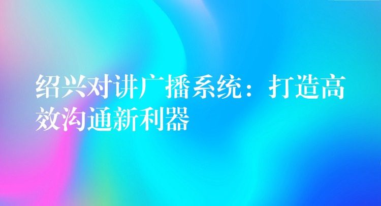 紹興對講廣播系統(tǒng)：打造高效溝通新利器