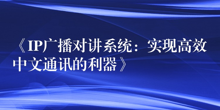  《IP廣播對(duì)講系統(tǒng)：實(shí)現(xiàn)高效中文通訊的利器》