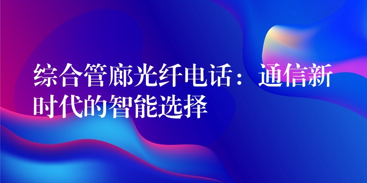  綜合管廊光纖電話：通信新時(shí)代的智能選擇